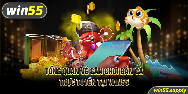 Tổng quan về sân chơi bắn cá trực tuyến tại Win55