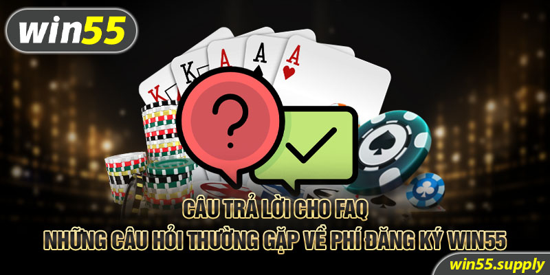 Câu trả lời cho FAQ - Những câu hỏi thường gặp về phí đăng ký win55