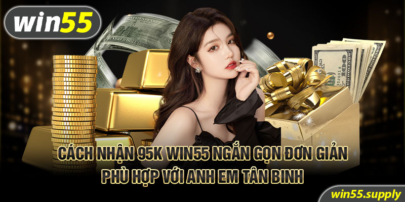 Cách nhận 95k Win55 ngắn gọn đơn giản phù hợp với anh em tân binh