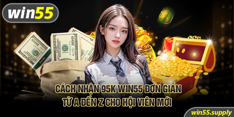 Cách nhận 95k Win55 đơn giản từ A đến Z cho hội viên mới