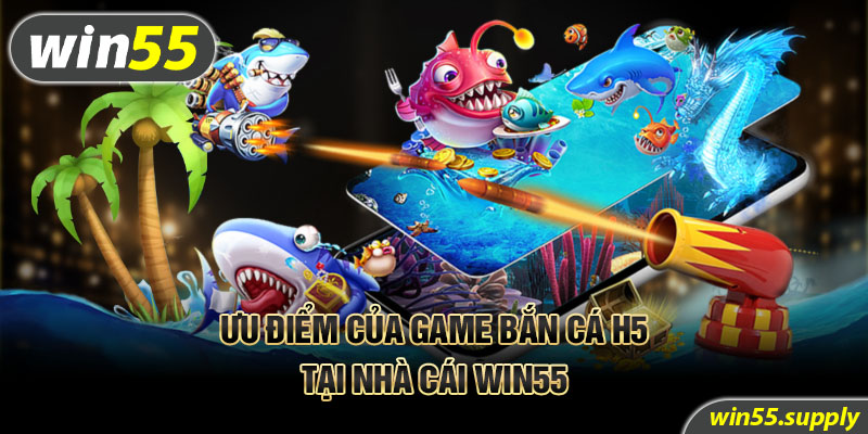 Ưu điểm của game bắn cá H5 tại nhà cái Win55