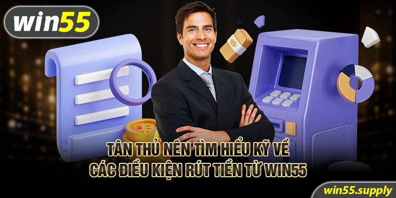 Tân thủ nên tìm hiểu kỹ về các điều kiện rút tiền từ win55