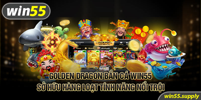 Golden Dragon bắn cá Win55 sở hữu hàng loạt tính năng nổi trội