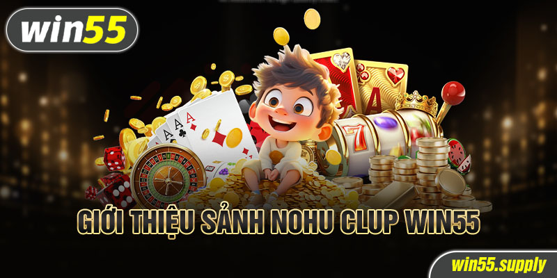 Giới thiệu sảnh Nohu Clup win55