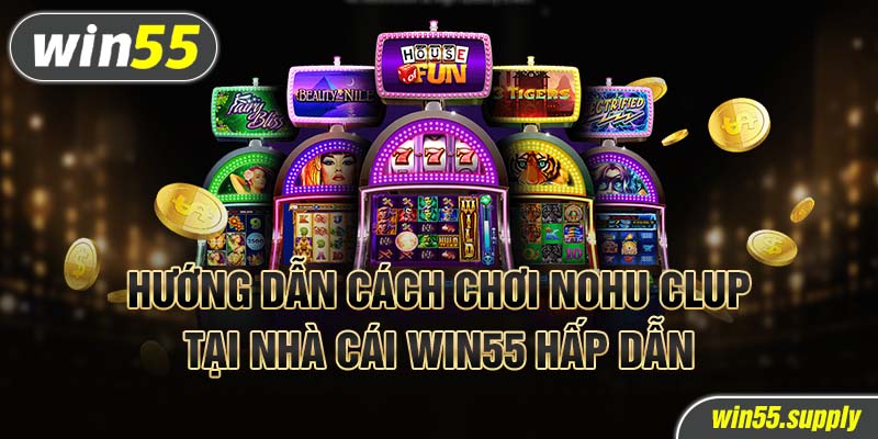 Hướng dẫn cách chơi Nohu Clup tại nhà cái win55 hấp dẫn