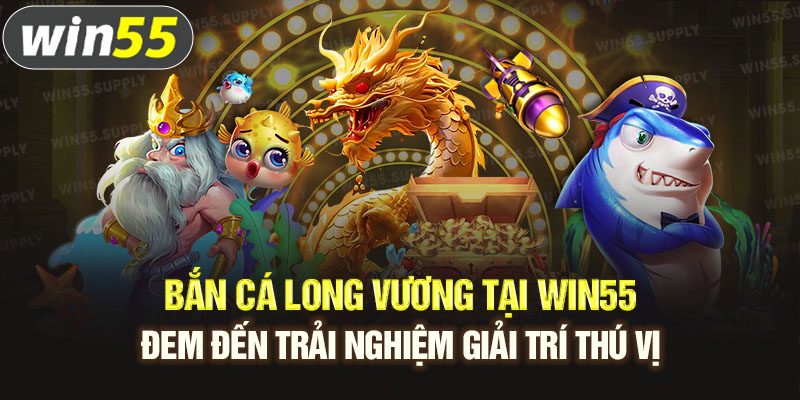 Bắn cá Long Vương tại win55 đem đến trải nghiệm giải trí thú vị