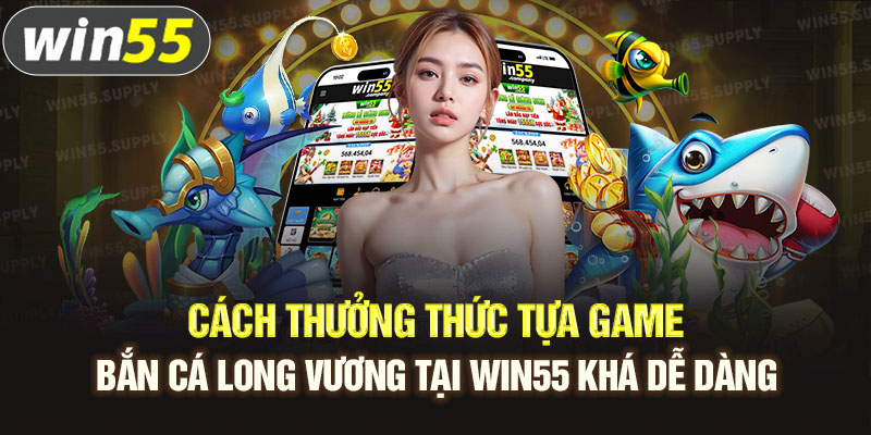 Cách thưởng thức tựa game bắn cá Long Vương tại win55 khá dễ dàng